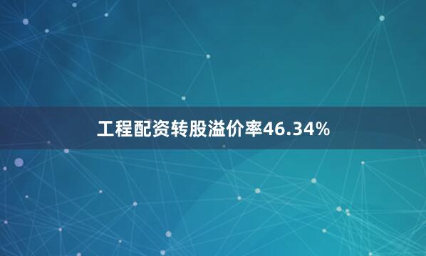 工程配资转股溢价率46.34%