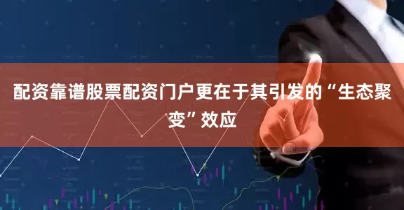 配资靠谱股票配资门户更在于其引发的“生态聚变”效应