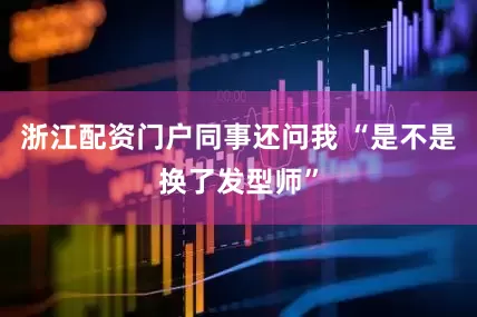 浙江配资门户同事还问我 “是不是换了发型师”