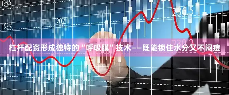 杠杆配资形成独特的“呼吸膜”技术——既能锁住水分又不闷痘