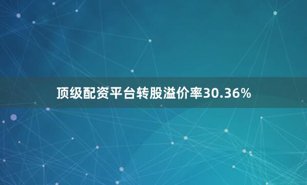 顶级配资平台转股溢价率30.36%