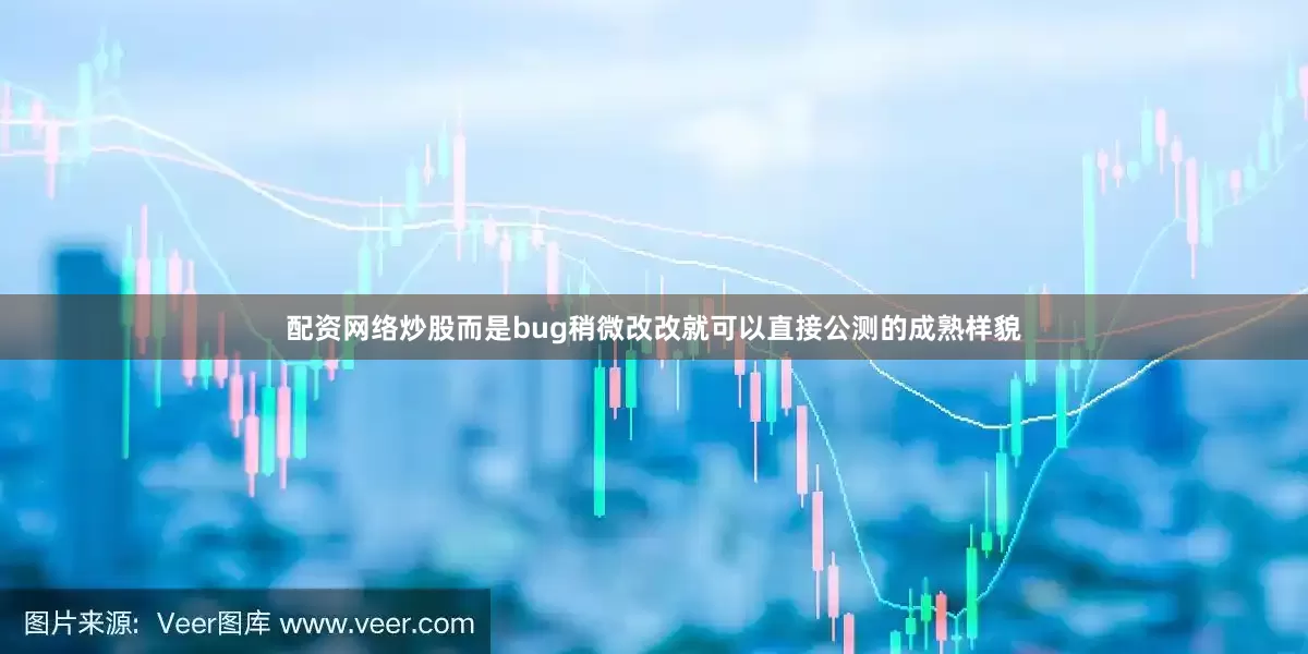 配资网络炒股而是bug稍微改改就可以直接公测的成熟样貌