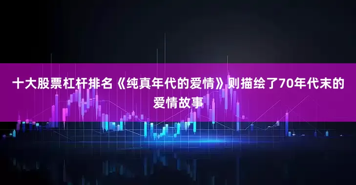 十大股票杠杆排名《纯真年代的爱情》则描绘了70年代末的爱情故事