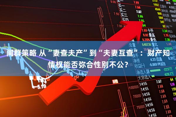 间群策略 从“妻查夫产”到“夫妻互查”：财产知情权能否弥合性别不公？