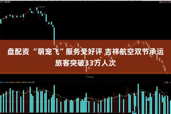 盘配资 “萌宠飞”服务受好评 吉祥航空双节承运旅客突破33万人次