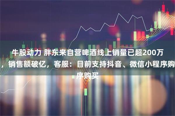 牛股动力 胖东来自营啤酒线上销量已超200万单，销售额破亿，客服：目前支持抖音、微信小程序购买