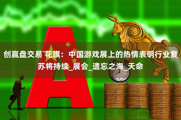 创赢盘交易 花旗：中国游戏展上的热情表明行业复苏将持续_展会_遗忘之海_天命