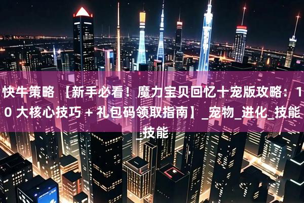 快牛策略 【新手必看！魔力宝贝回忆十宠版攻略：10 大核心技巧 + 礼包码领取指南】_宠物_进化_技能