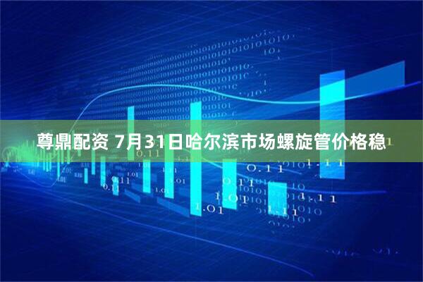 尊鼎配资 7月31日哈尔滨市场螺旋管价格稳