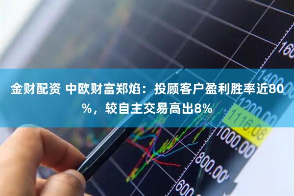 金财配资 中欧财富郑焰：投顾客户盈利胜率近80%，较自主交易高出8%