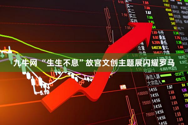 九牛网 “生生不息”故宫文创主题展闪耀罗马