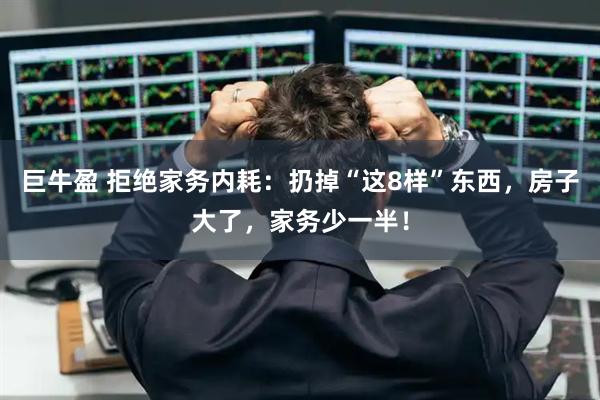 巨牛盈 拒绝家务内耗：扔掉“这8样”东西，房子大了，家务少一半！