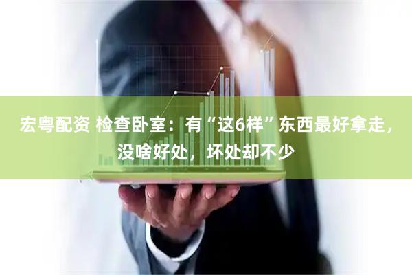 宏粤配资 检查卧室：有“这6样”东西最好拿走，没啥好处，坏处却不少
