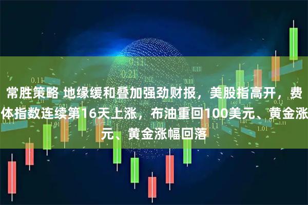 常胜策略 地缘缓和叠加强劲财报，美股指高开，费城半导体指数连续第16天上涨，布油重回100美元、黄金涨幅回落