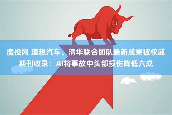 魔投网 理想汽车、清华联合团队最新成果被权威期刊收录：AI将事故中头部损伤降低六成