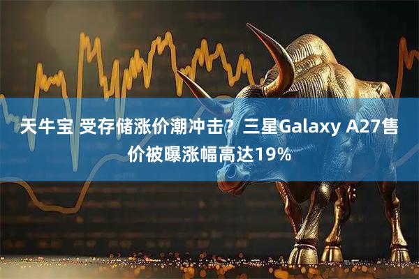 天牛宝 受存储涨价潮冲击？三星Galaxy A27售价被曝涨幅高达19%
