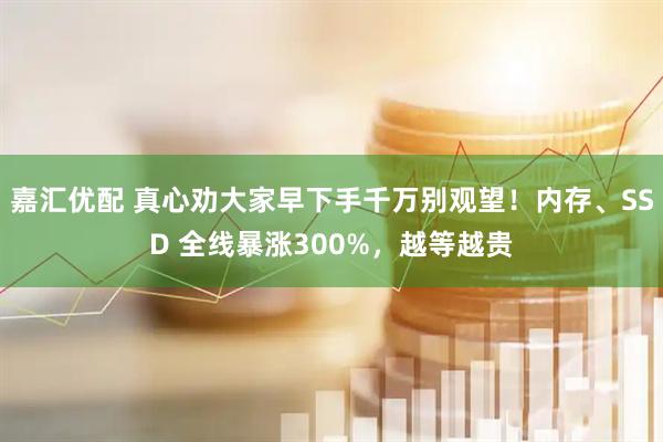嘉汇优配 真心劝大家早下手千万别观望！内存、SSD 全线暴涨300%，越等越贵