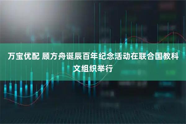 万宝优配 顾方舟诞辰百年纪念活动在联合国教科文组织举行
