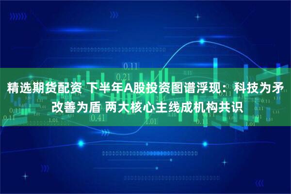 精选期货配资 下半年A股投资图谱浮现：科技为矛 改善为盾 两大核心主线成机构共识