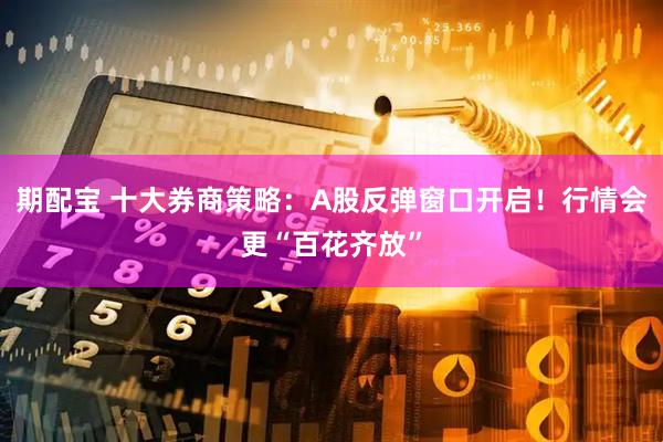 期配宝 十大券商策略：A股反弹窗口开启！行情会更“百花齐放”