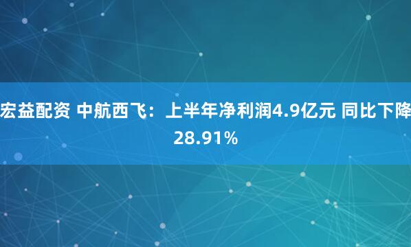 宏益配资 中航西飞：上半年净利润4.9亿元 同比下降28.91%