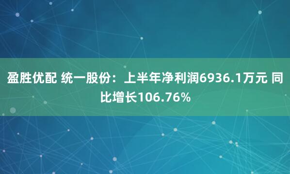 盈胜优配 统一股份：上半年净利润6936.1万元 同比增长106.76%