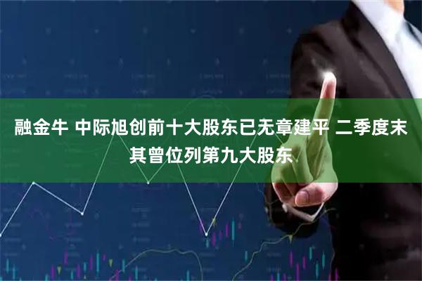 融金牛 中际旭创前十大股东已无章建平 二季度末其曾位列第九大股东